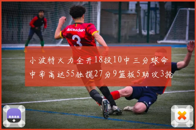 小波特火力全开18投10中三分球命中率高达55独揽27分9篮板5助攻3抢断