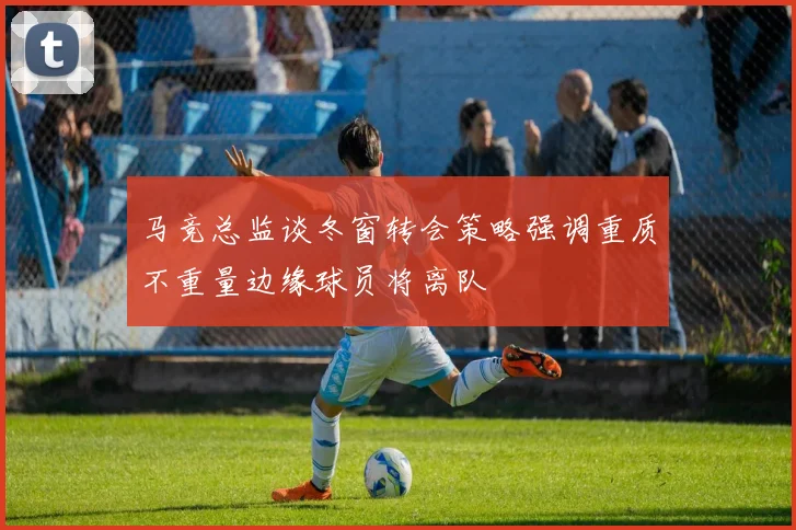 马竞总监谈冬窗转会策略强调重质不重量边缘球员将离队